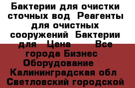 Бактерии для очистки сточных вод. Реагенты для очистных сооружений. Бактерии для › Цена ­ 1 - Все города Бизнес » Оборудование   . Калининградская обл.,Светловский городской округ 